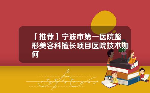 【推荐】宁波市第一医院整形美容科擅长项目医院技术如何