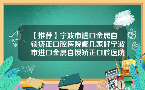 【推荐】宁波市进口金属自锁矫正口腔医院哪几家好宁波市进口金属自锁矫正口腔医院