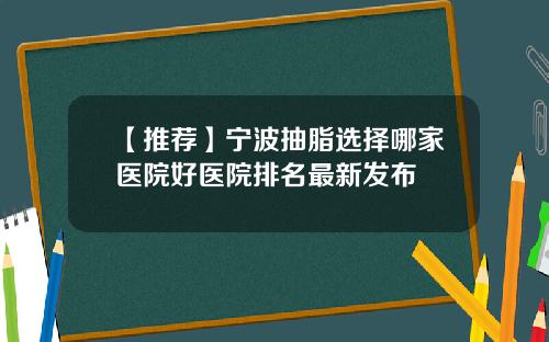 【推荐】宁波抽脂选择哪家医院好医院排名最新发布
