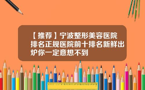 【推荐】宁波整形美容医院排名正规医院前十排名新鲜出炉你一定意想不到
