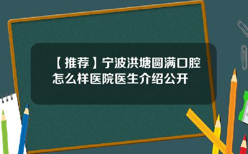 【推荐】宁波洪塘圆满口腔怎么样医院医生介绍公开