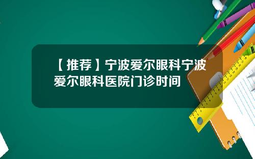 【推荐】宁波爱尔眼科宁波爱尔眼科医院门诊时间