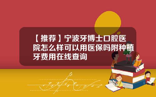 【推荐】宁波牙博士口腔医院怎么样可以用医保吗附种植牙费用在线查询