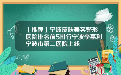 【推荐】宁波皮肤美容整形医院排名前5排行宁波李惠利宁波市第二医院上线