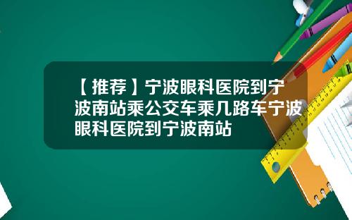 【推荐】宁波眼科医院到宁波南站乘公交车乘几路车宁波眼科医院到宁波南站
