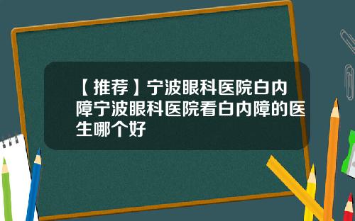 【推荐】宁波眼科医院白内障宁波眼科医院看白内障的医生哪个好
