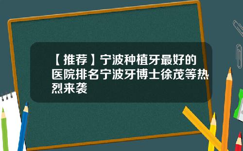【推荐】宁波种植牙最好的医院排名宁波牙博士徐茂等热烈来袭