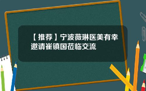 【推荐】宁波薇琳医美有幸邀请崔镇国莅临交流