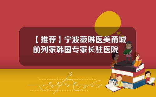 【推荐】宁波薇琳医美甬城前列家韩国专家长驻医院