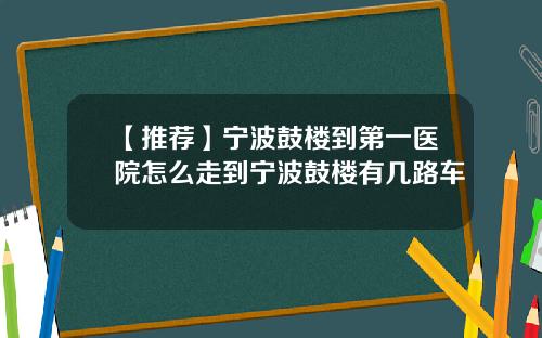 【推荐】宁波鼓楼到第一医院怎么走到宁波鼓楼有几路车