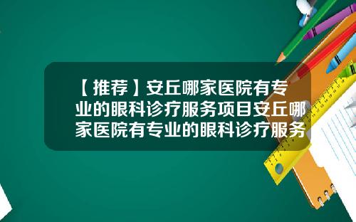 【推荐】安丘哪家医院有专业的眼科诊疗服务项目安丘哪家医院有专业的眼科诊疗服务呢