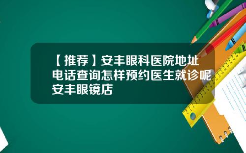 【推荐】安丰眼科医院地址电话查询怎样预约医生就诊呢安丰眼镜店