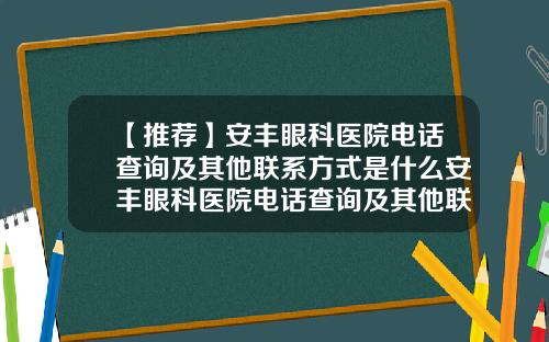 【推荐】安丰眼科医院电话查询及其他联系方式是什么安丰眼科医院电话查询及其他联系方式