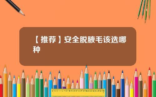 【推荐】安全脱腋毛该选哪种
