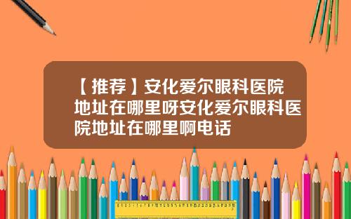 【推荐】安化爱尔眼科医院地址在哪里呀安化爱尔眼科医院地址在哪里啊电话