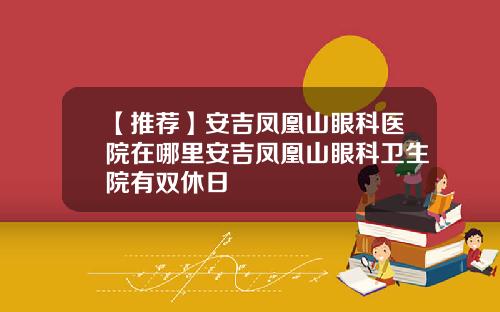【推荐】安吉凤凰山眼科医院在哪里安吉凤凰山眼科卫生院有双休日