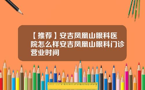 【推荐】安吉凤凰山眼科医院怎么样安吉凤凰山眼科门诊营业时间