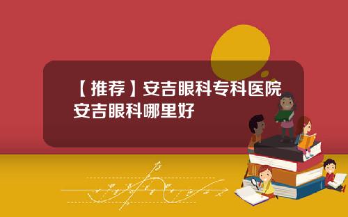 【推荐】安吉眼科专科医院安吉眼科哪里好