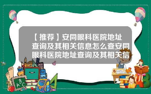 【推荐】安同眼科医院地址查询及其相关信息怎么查安同眼科医院地址查询及其相关信息