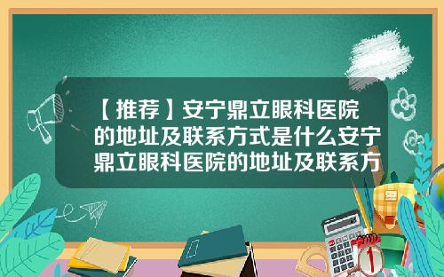 【推荐】安宁鼎立眼科医院的地址及联系方式是什么安宁鼎立眼科医院的地址及联系方式是多少