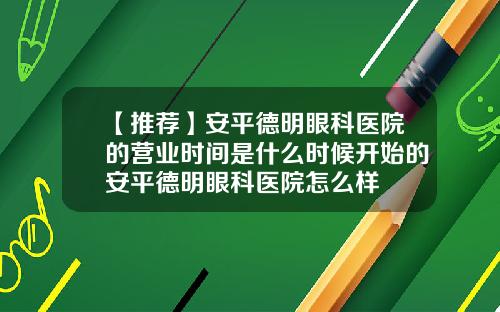 【推荐】安平德明眼科医院的营业时间是什么时候开始的安平德明眼科医院怎么样