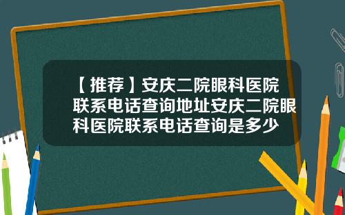 【推荐】安庆二院眼科医院联系电话查询地址安庆二院眼科医院联系电话查询是多少
