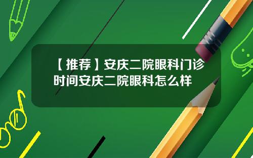 【推荐】安庆二院眼科门诊时间安庆二院眼科怎么样