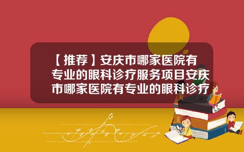【推荐】安庆市哪家医院有专业的眼科诊疗服务项目安庆市哪家医院有专业的眼科诊疗服务