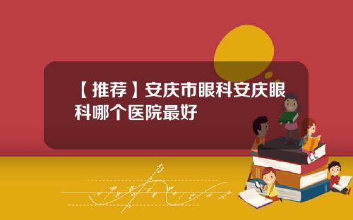 【推荐】安庆市眼科安庆眼科哪个医院最好