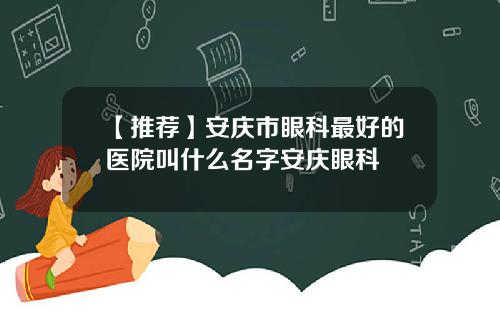 【推荐】安庆市眼科最好的医院叫什么名字安庆眼科