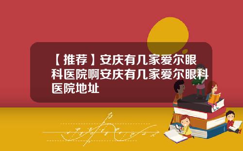 【推荐】安庆有几家爱尔眼科医院啊安庆有几家爱尔眼科医院地址