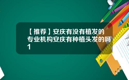【推荐】安庆有没有植发的专业机构安庆有种植头发的吗1