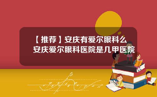 【推荐】安庆有爱尔眼科么安庆爱尔眼科医院是几甲医院