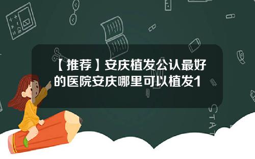 【推荐】安庆植发公认最好的医院安庆哪里可以植发1