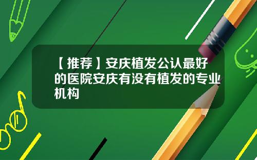 【推荐】安庆植发公认最好的医院安庆有没有植发的专业机构