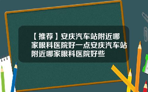 【推荐】安庆汽车站附近哪家眼科医院好一点安庆汽车站附近哪家眼科医院好些