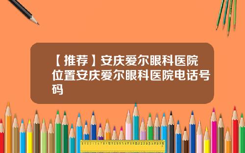 【推荐】安庆爱尔眼科医院位置安庆爱尔眼科医院电话号码