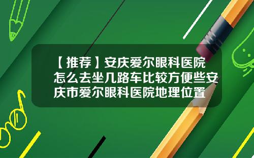 【推荐】安庆爱尔眼科医院怎么去坐几路车比较方便些安庆市爱尔眼科医院地理位置