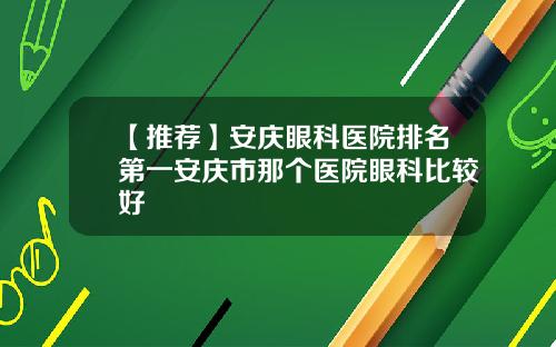 【推荐】安庆眼科医院排名第一安庆市那个医院眼科比较好