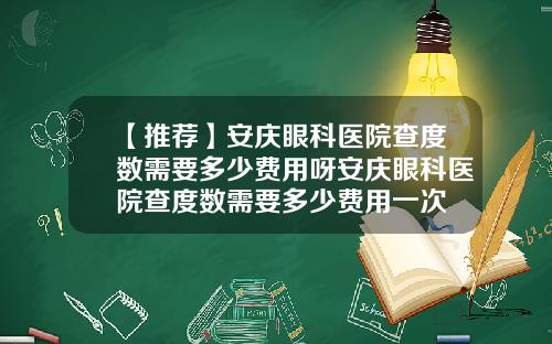 【推荐】安庆眼科医院查度数需要多少费用呀安庆眼科医院查度数需要多少费用一次