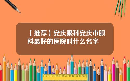 【推荐】安庆眼科安庆市眼科最好的医院叫什么名字