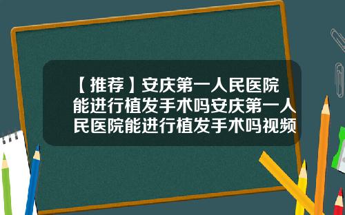 【推荐】安庆第一人民医院能进行植发手术吗安庆第一人民医院能进行植发手术吗视频