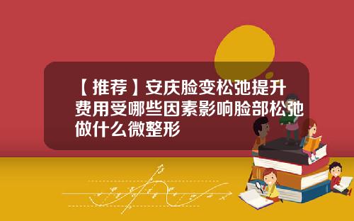 【推荐】安庆脸变松弛提升费用受哪些因素影响脸部松弛做什么微整形