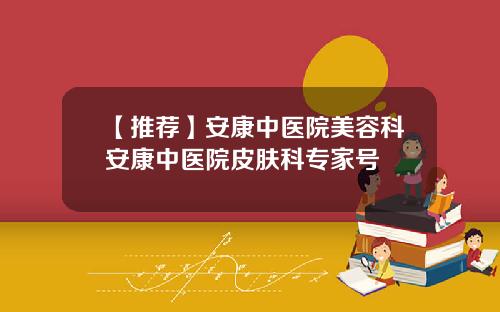 【推荐】安康中医院美容科安康中医院皮肤科专家号
