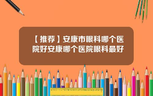【推荐】安康市眼科哪个医院好安康哪个医院眼科最好