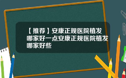 【推荐】安康正规医院植发哪家好一点安康正规医院植发哪家好些