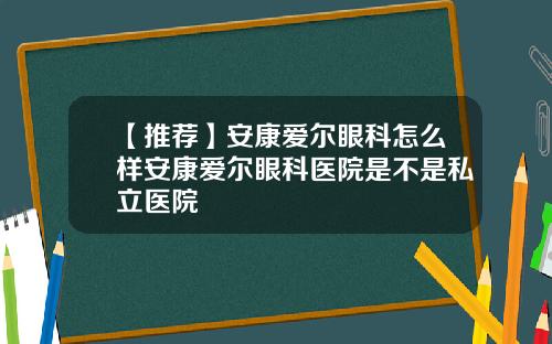 【推荐】安康爱尔眼科怎么样安康爱尔眼科医院是不是私立医院