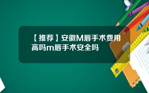 【推荐】安徽M唇手术费用高吗m唇手术安全吗