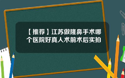 【推荐】江苏做隆鼻手术哪个医院好真人术前术后实拍