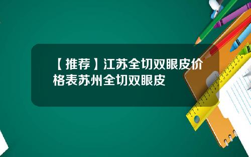 【推荐】江苏全切双眼皮价格表苏州全切双眼皮